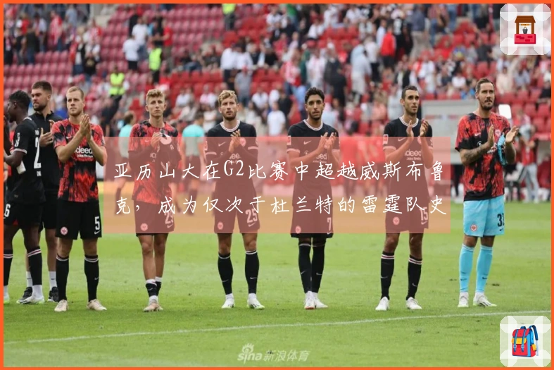 亚历山大在G2比赛中超越威斯布鲁克，成为仅次于杜兰特的雷霆队史新记忆